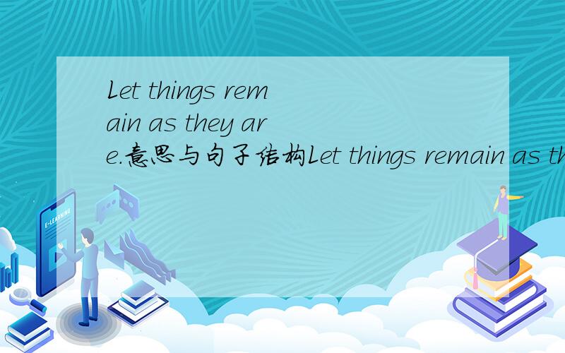 Let things remain as they are.意思与句子结构Let things remain as they are.问：1、本句什么汉语意思：2、as they are是什么成分（从句）?请英语专业的高手回答,