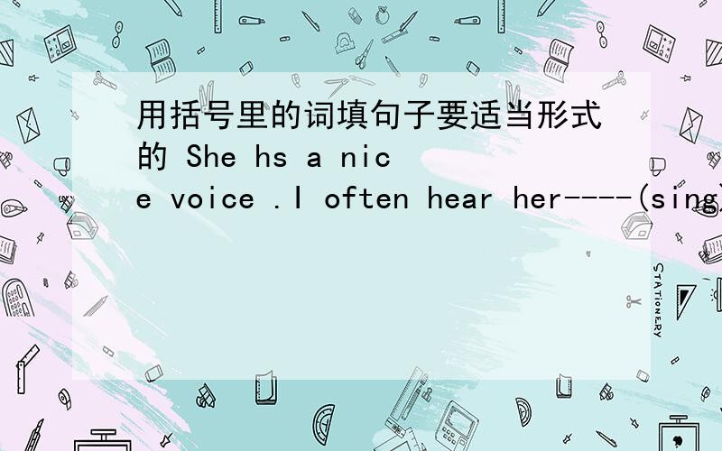 用括号里的词填句子要适当形式的 She hs a nice voice .I often hear her----(sing) in the morning.我写的是sing 但是答案是singing 为什么
