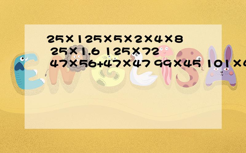 25×125×5×2×4×8 25×1.6 125×72 47×56+47×47 99×45 101×45 9.9×45+4.5 101×45-45 56×11 37×简便