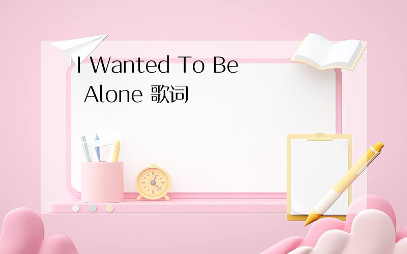I Wanted To Be Alone 歌词
