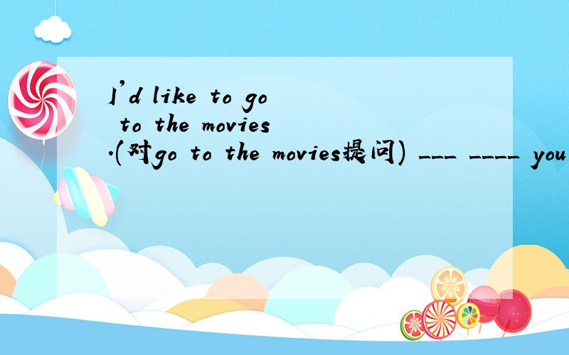 I'd like to go to the movies.(对go to the movies提问) ___ ____ you like__ __?