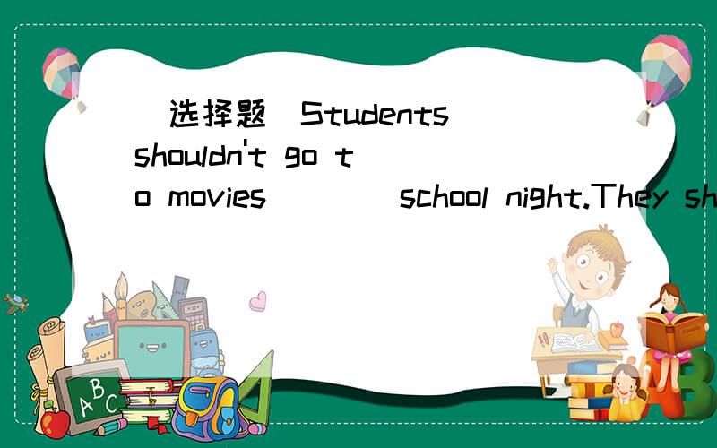 (选择题）Students shouldn't go to movies ___ school night.They should go to bed early ___ night.A.at,in B.at,onC.on,atD.in,at