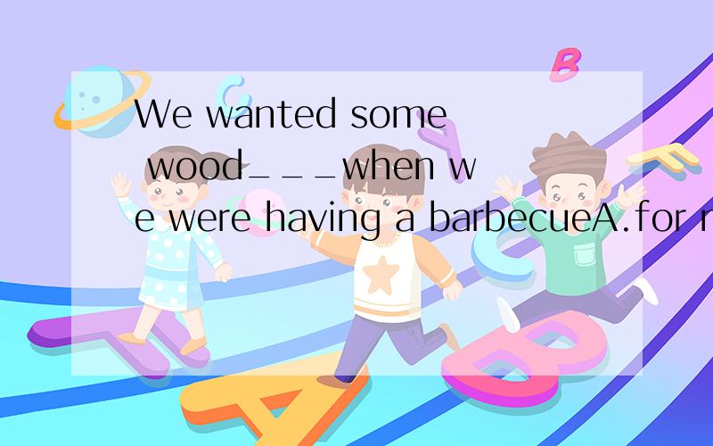 We wanted some wood___when we were having a barbecueA.for making a fire B.which to make a fire with C.to make a fire D.with which to make a fire