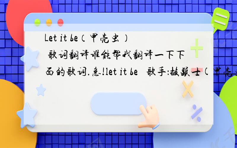 Let it be（甲壳虫） 歌词翻译谁能帮我翻译一下下面的歌词.急!let it be   歌手：披头士(甲壳虫)乐队       When I find myself in times of trouble, Mother Mary comes to me Speaking words of wisdom,let it beAnd in my hour of