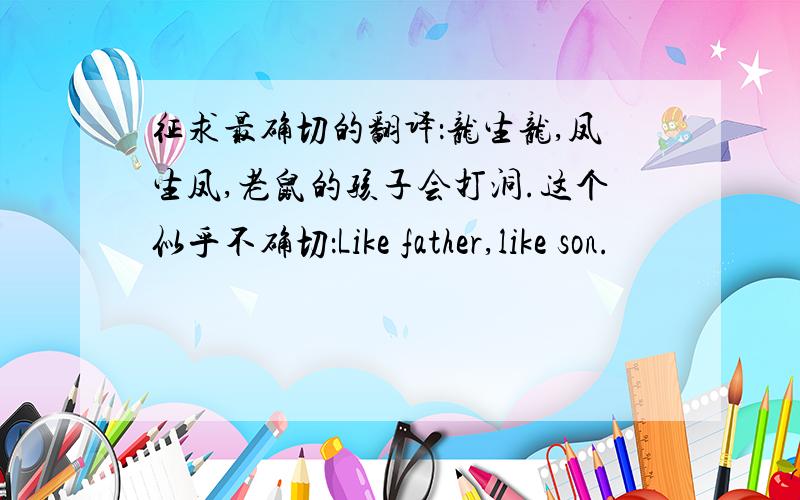 征求最确切的翻译：龙生龙,凤生凤,老鼠的孩子会打洞.这个似乎不确切：Like father,like son.