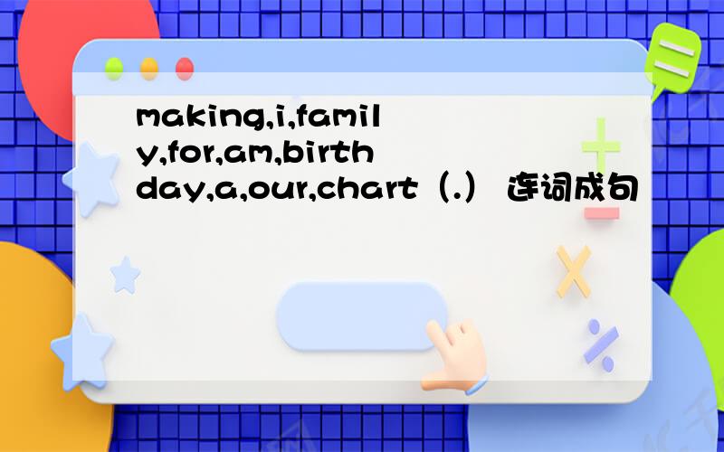 making,i,family,for,am,birthday,a,our,chart（.） 连词成句