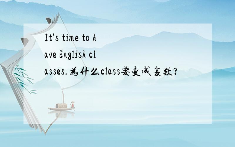 It's time to have English classes.为什么class要变成复数?