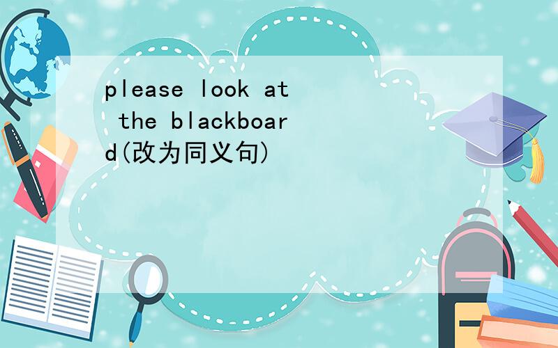 please look at the blackboard(改为同义句)
