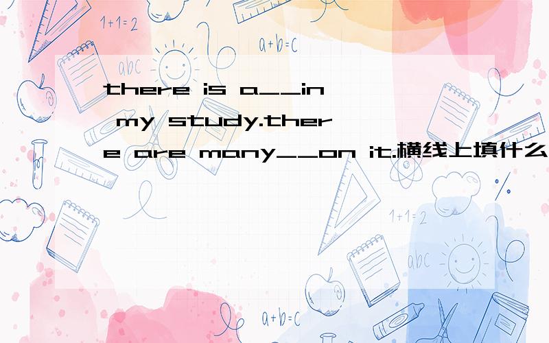 there is a__in my study.there are many__on it.横线上填什么单词,并且单词的第一个字母是b