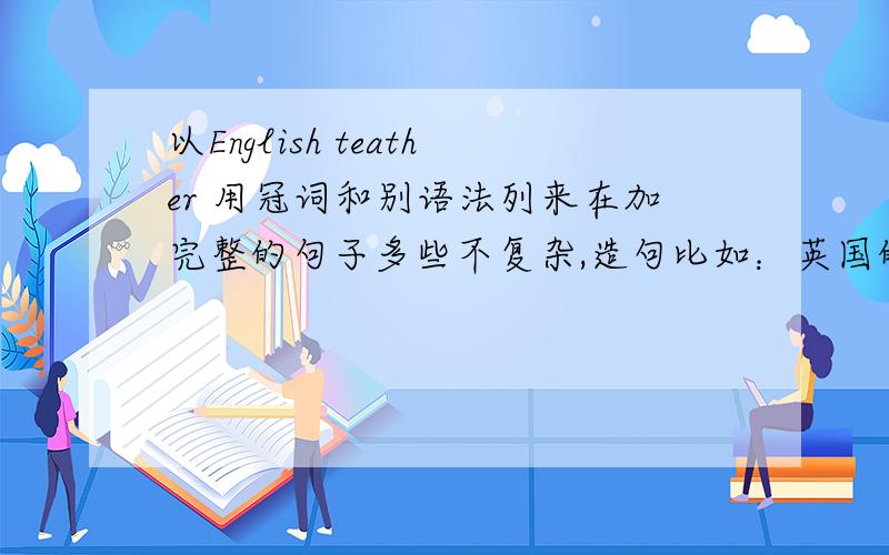 以English teather 用冠词和别语法列来在加完整的句子多些不复杂,造句比如：英国的老师.英国的一位老师