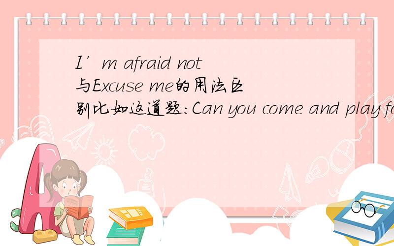 I’m afraid not与Excuse me的用法区别比如这道题：Can you come and play football with me?______.I have a lot of work to do.选I’m afraid not还是Excuse me?说明理由