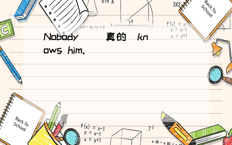 Nobody ＿（真的）knows him.