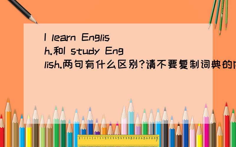 I learn English.和I study English.两句有什么区别?请不要复制词典的内容!最好给出一些例子来,