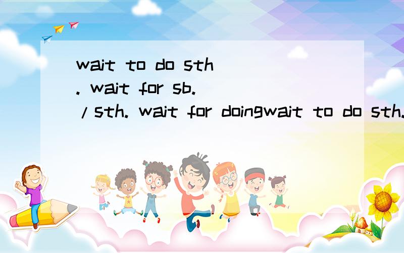 wait to do sth. wait for sb./sth. wait for doingwait to do sth.wait for sb./sth.wait for doing sth.有什么区别?