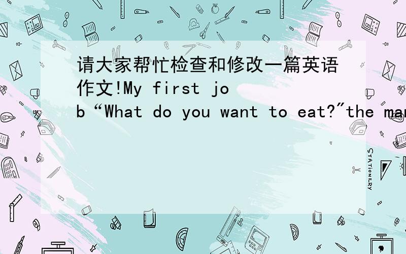 请大家帮忙检查和修改一篇英语作文!My first job“What do you want to eat?
