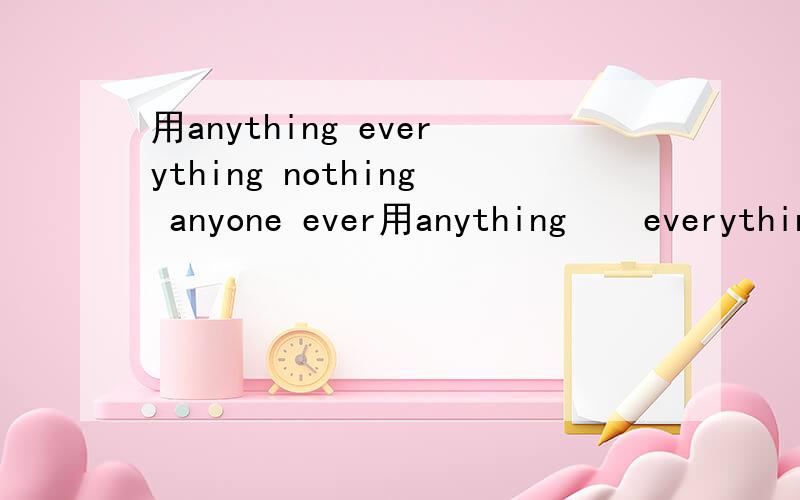 用anything everything nothing anyone ever用anything    everything   nothing   anyone   everyone  no one填空,