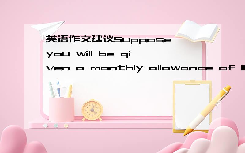 英语作文建议Suppose you will be given a monthly allowance of 100 yuan tomorrow.Make a budget for the whole month.给点建议都可以.