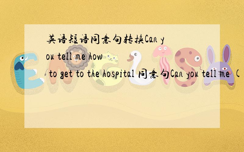 英语短语同意句转换Can you tell me how to get to the hospital 同意句Can you tell me ( ) ( ) ( ) the hospital.=亲们= 帮个忙呗.谢谢了、、、