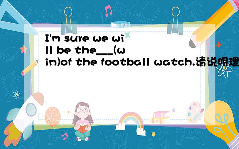 I'm sure we will be the___(win)of the football watch.请说明理由,为什么不用winners?