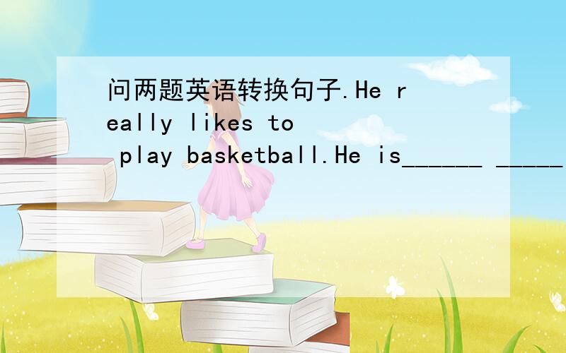 问两题英语转换句子.He really likes to play basketball.He is______ _____ playing basketballShe has been a teacher for ten years.She has ____ ___a teacher for ten years.