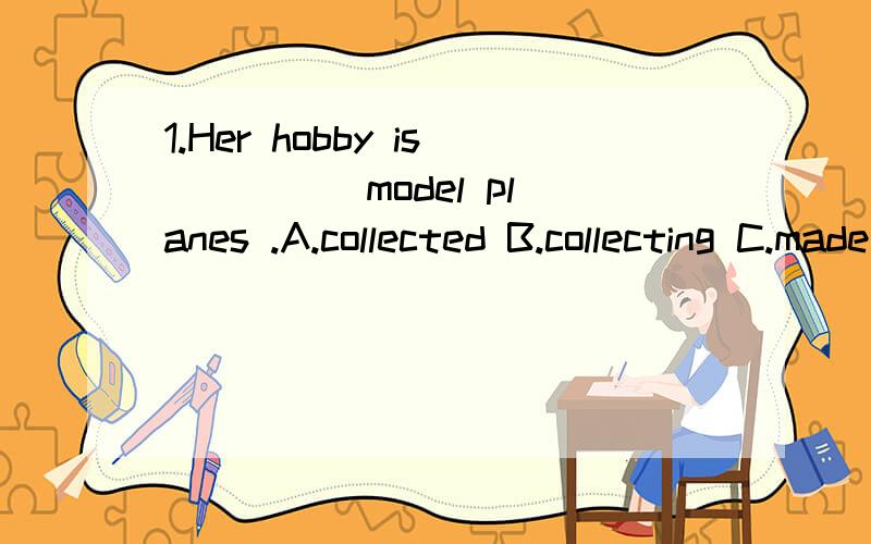 1.Her hobby is ____ model planes .A.collected B.collecting C.made D.make 为什么选B请详解这里面的conllecting作什么成分