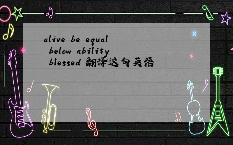 alive be equal below ability blessed 翻译这句英语