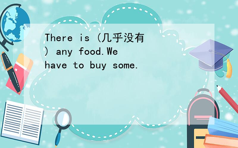 There is (几乎没有) any food.We have to buy some.