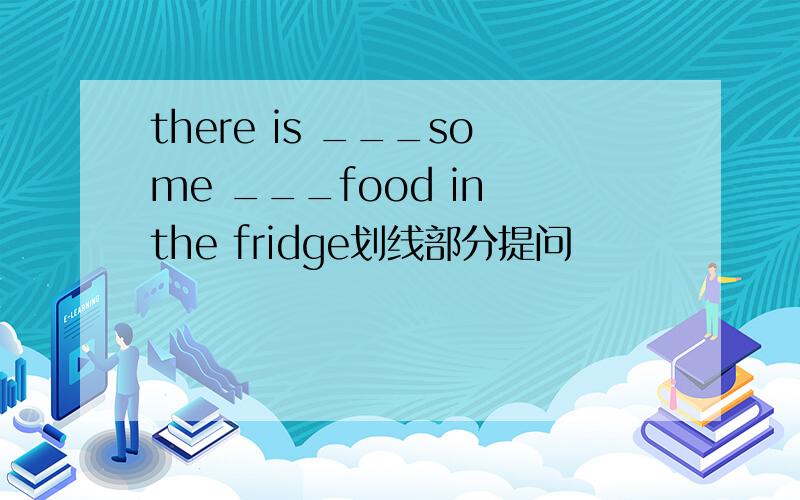 there is ___some ___food in the fridge划线部分提问