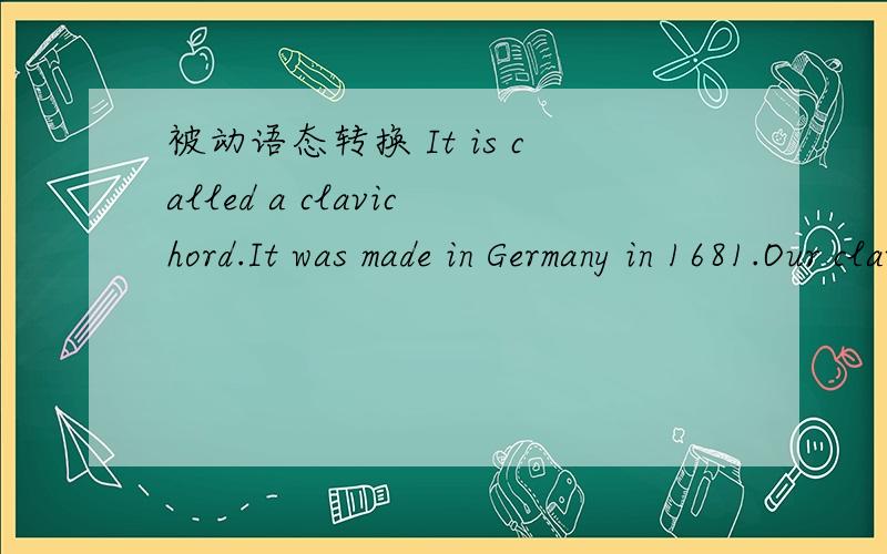 被动语态转换 It is called a clavichord.It was made in Germany in 1681.Our clavichord is kept in the living-room.The instrument was brought by my grandfather many years ago.Recently it was damaged by a visitor.麻烦大侠帮我将这几句被