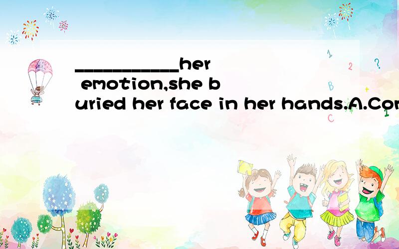 ___________her emotion,she buried her face in her hands.A.Controlled  B.To control  C.Controlling  D.Having controlled答案是D,为什么不能用B表目的?很不解,求解释.