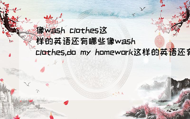 像wash clothes这样的英语还有哪些像wash clothes,do my homework这样的英语还有哪些(写出4个)