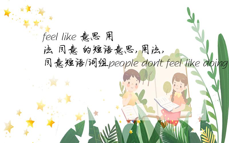 feel like 意思 用法 同意 的短语意思,用法,同意短语/词组people don't feel like doing simple jobs over and over againpeople（ ） （ ） （ ） （ ）do simple jobs over and over again同义句