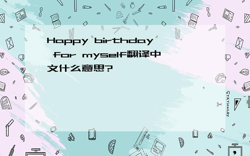 Happy birthday for myself翻译中文什么意思?