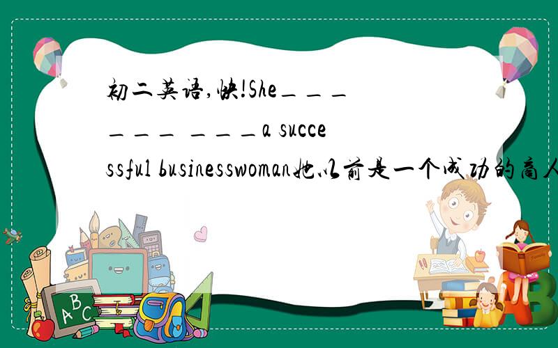 初二英语,快!She___ ___ ___a successful businesswoman她以前是一个成功的商人