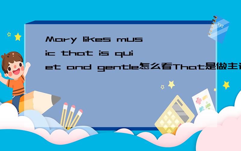 Mary likes music that is quiet and gentle怎么看That是做主语?