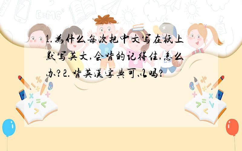 1.为什么每次把中文写在纸上默写英文,会背的记得住,怎么办?2.背英汉字典可以吗?