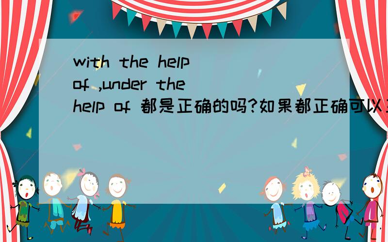 with the help of ,under the help of 都是正确的吗?如果都正确可以互换吗?