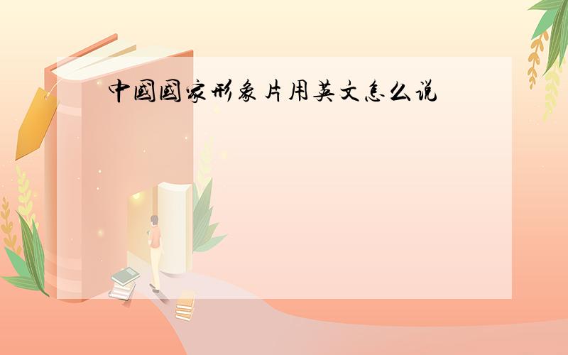 中国国家形象片用英文怎么说