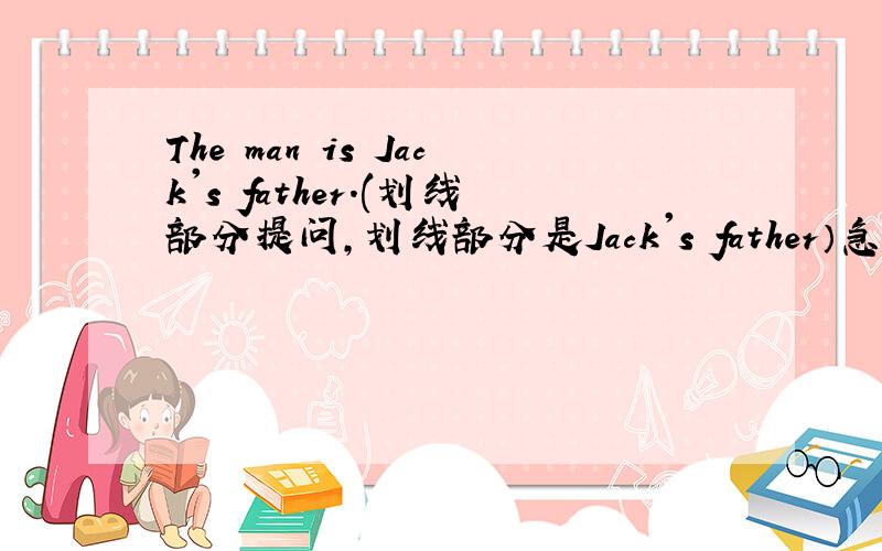 The man is Jack's father.(划线部分提问,划线部分是Jack's father）急,快