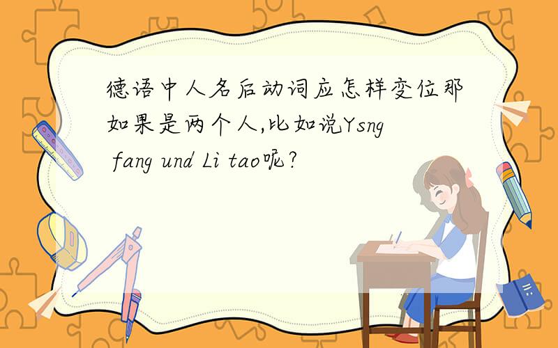 德语中人名后动词应怎样变位那如果是两个人,比如说Ysng fang und Li tao呢?