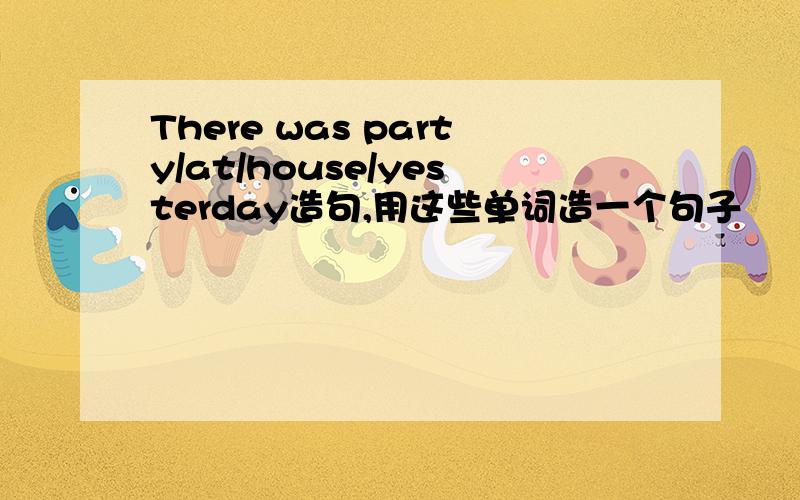 There was party/at/house/yesterday造句,用这些单词造一个句子