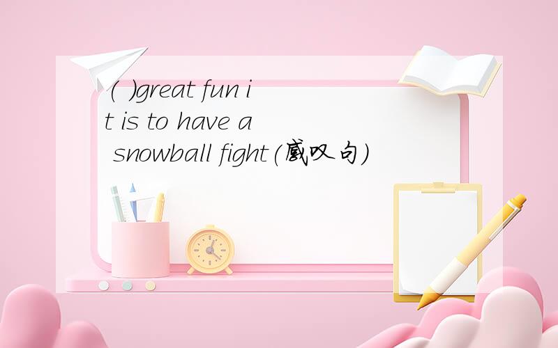 ( )great fun it is to have a snowball fight(感叹句）