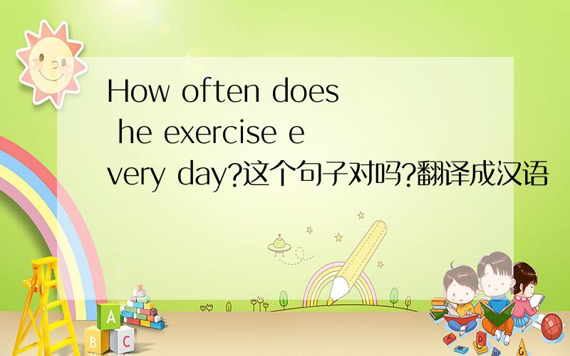 How often does he exercise every day?这个句子对吗?翻译成汉语