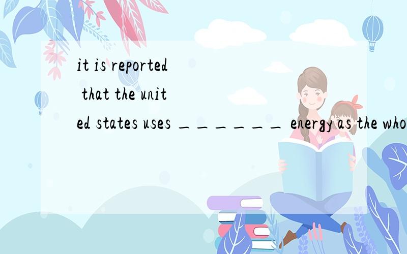 it is reported that the united states uses ______ energy as the whole of eur拜托大家帮帮忙