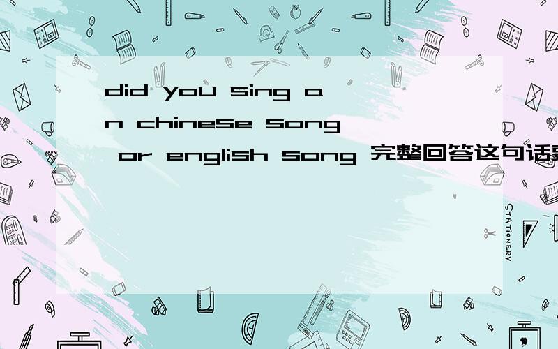 did you sing an chinese song or english song 完整回答这句话要怎么回答？