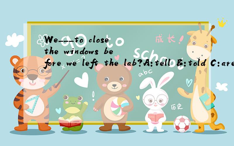 We___to close the windows before we left the lab?A:tell B:told C:are told D:were told(要理由)