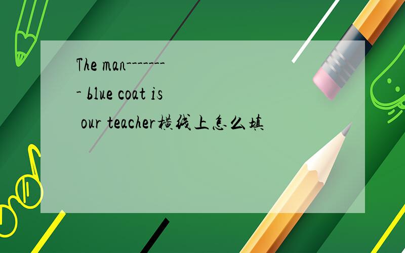 The man-------- blue coat is our teacher横线上怎么填
