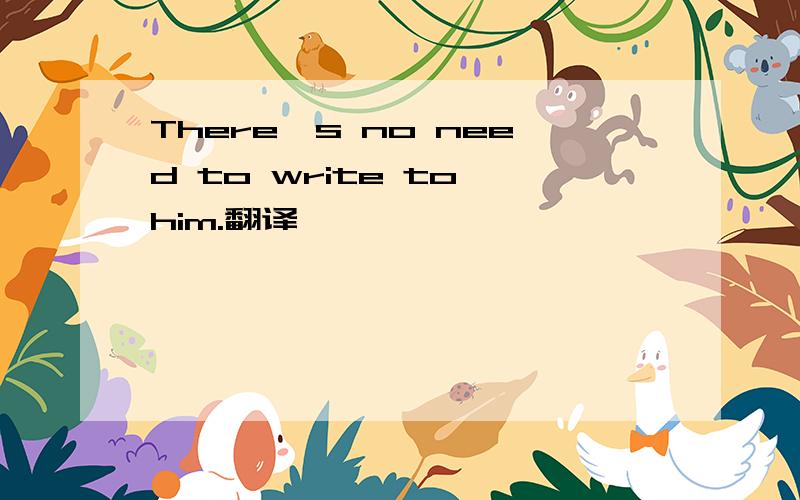 There's no need to write to him.翻译