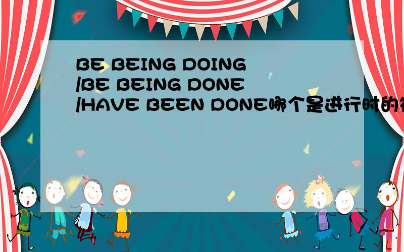BE BEING DOING/BE BEING DONE/HAVE BEEN DONE哪个是进行时的被动语态啊求详解