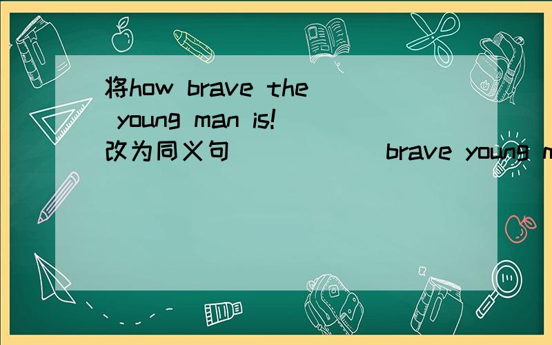 将how brave the young man is!改为同义句[ ] [ ] brave young man he is!